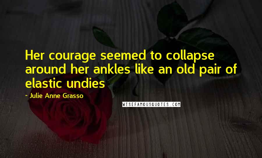 Julie Anne Grasso Quotes: Her courage seemed to collapse around her ankles like an old pair of elastic undies