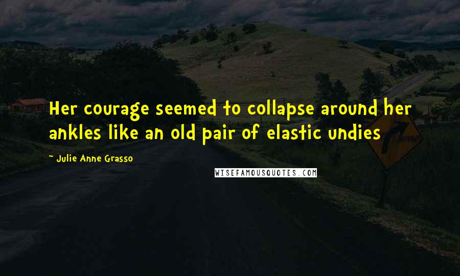 Julie Anne Grasso Quotes: Her courage seemed to collapse around her ankles like an old pair of elastic undies