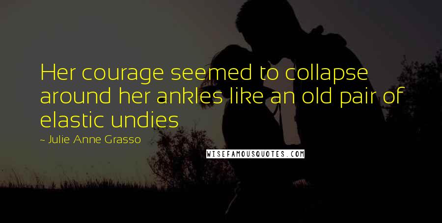 Julie Anne Grasso Quotes: Her courage seemed to collapse around her ankles like an old pair of elastic undies