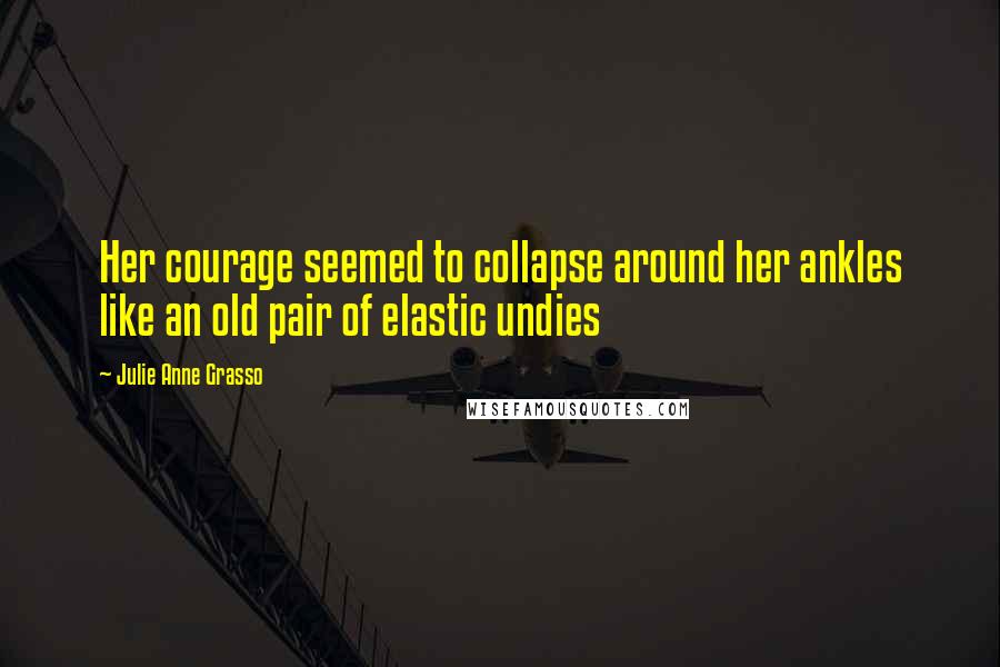 Julie Anne Grasso Quotes: Her courage seemed to collapse around her ankles like an old pair of elastic undies