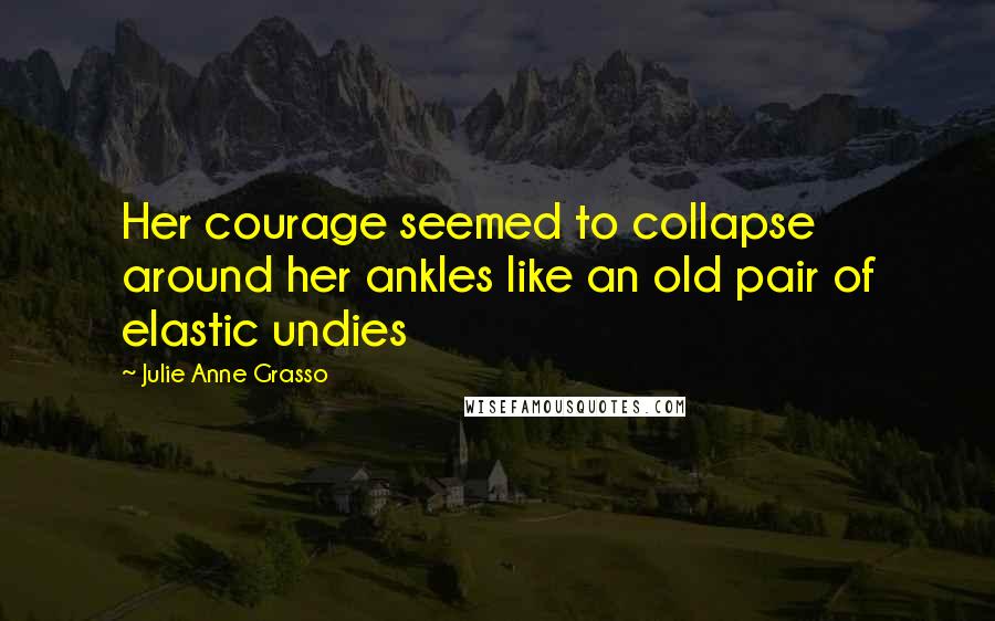 Julie Anne Grasso Quotes: Her courage seemed to collapse around her ankles like an old pair of elastic undies