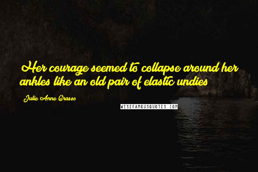 Julie Anne Grasso Quotes: Her courage seemed to collapse around her ankles like an old pair of elastic undies