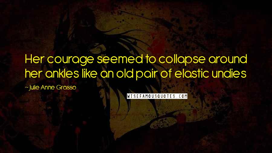 Julie Anne Grasso Quotes: Her courage seemed to collapse around her ankles like an old pair of elastic undies