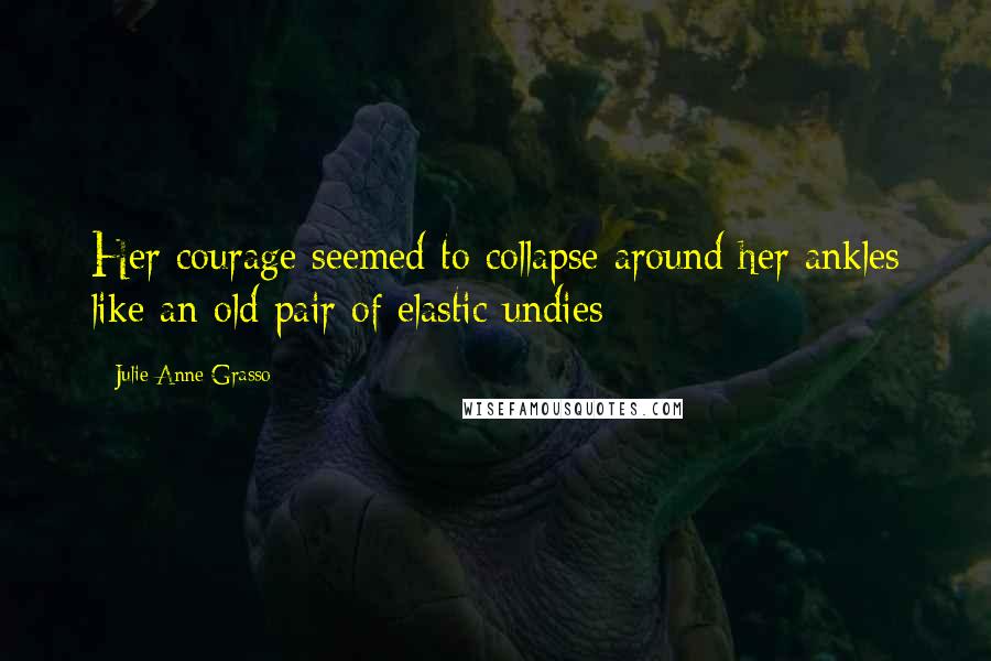 Julie Anne Grasso Quotes: Her courage seemed to collapse around her ankles like an old pair of elastic undies