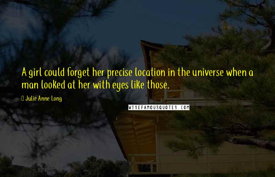 Julie Anne Long Quotes: A girl could forget her precise location in the universe when a man looked at her with eyes like those.