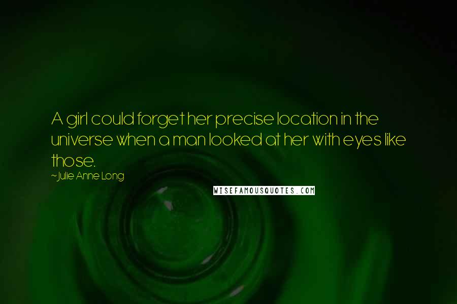 Julie Anne Long Quotes: A girl could forget her precise location in the universe when a man looked at her with eyes like those.