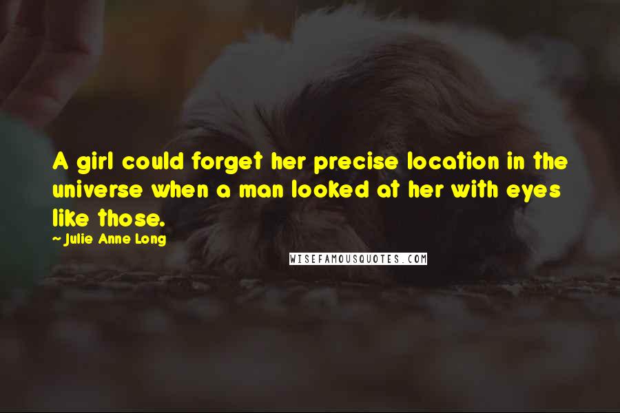 Julie Anne Long Quotes: A girl could forget her precise location in the universe when a man looked at her with eyes like those.