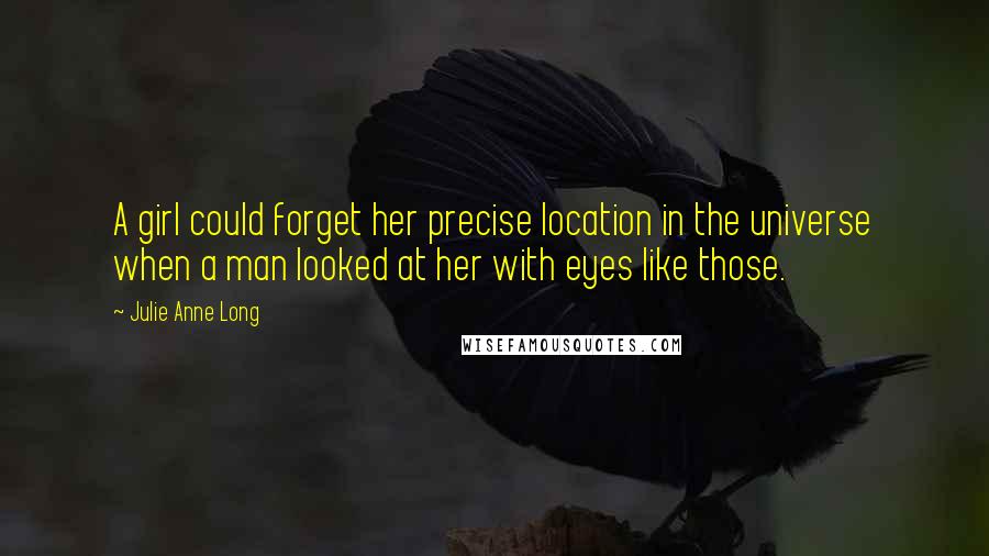 Julie Anne Long Quotes: A girl could forget her precise location in the universe when a man looked at her with eyes like those.