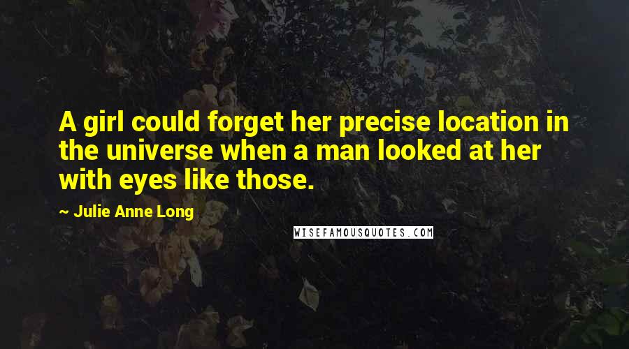 Julie Anne Long Quotes: A girl could forget her precise location in the universe when a man looked at her with eyes like those.