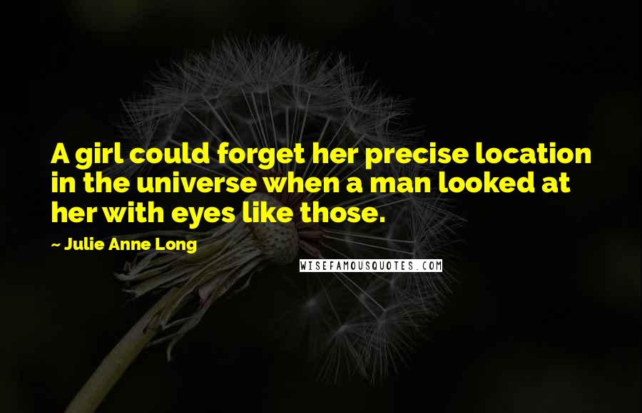 Julie Anne Long Quotes: A girl could forget her precise location in the universe when a man looked at her with eyes like those.