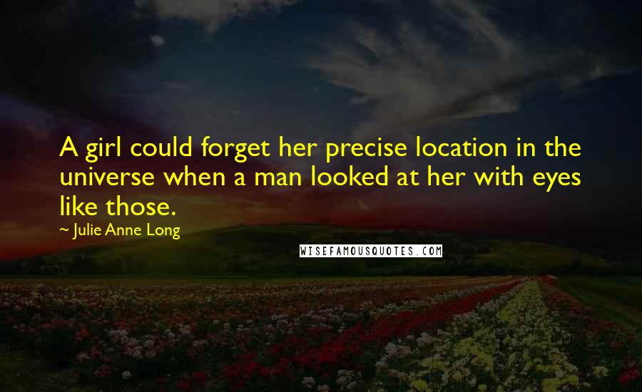 Julie Anne Long Quotes: A girl could forget her precise location in the universe when a man looked at her with eyes like those.