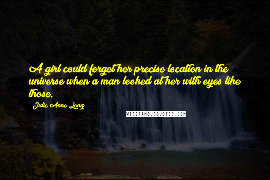 Julie Anne Long Quotes: A girl could forget her precise location in the universe when a man looked at her with eyes like those.