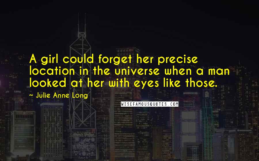 Julie Anne Long Quotes: A girl could forget her precise location in the universe when a man looked at her with eyes like those.