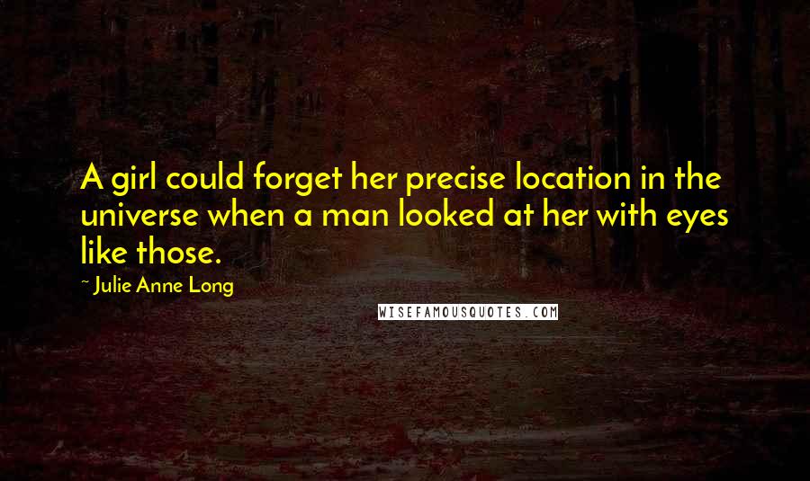 Julie Anne Long Quotes: A girl could forget her precise location in the universe when a man looked at her with eyes like those.