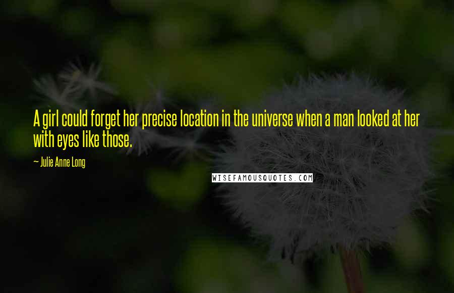 Julie Anne Long Quotes: A girl could forget her precise location in the universe when a man looked at her with eyes like those.