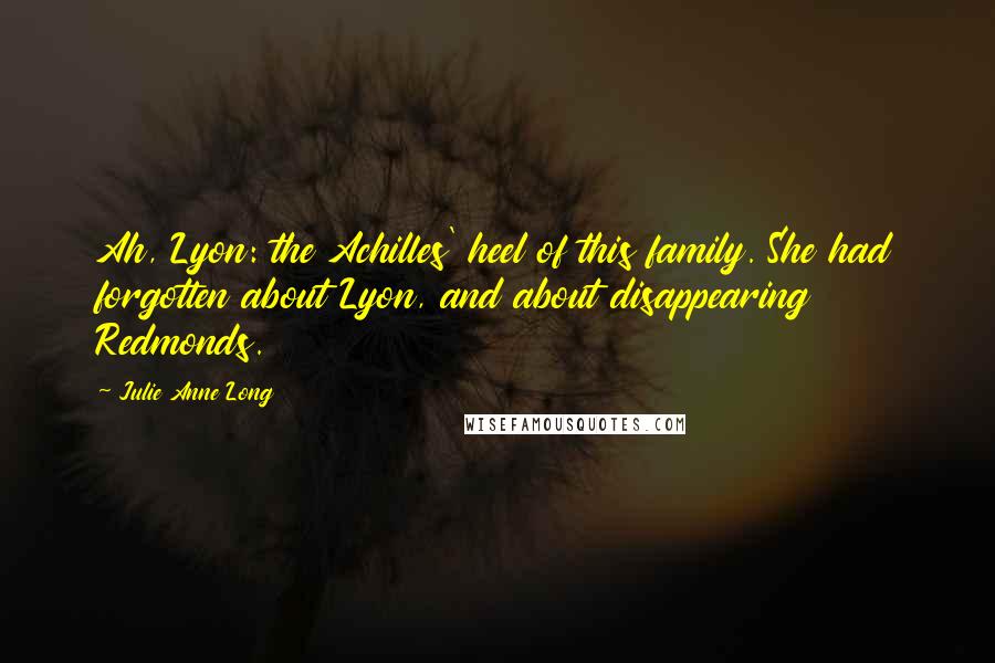Julie Anne Long Quotes: Ah, Lyon: the Achilles' heel of this family. She had forgotten about Lyon, and about disappearing Redmonds.