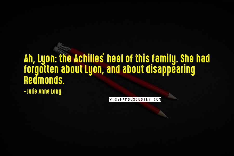 Julie Anne Long Quotes: Ah, Lyon: the Achilles' heel of this family. She had forgotten about Lyon, and about disappearing Redmonds.