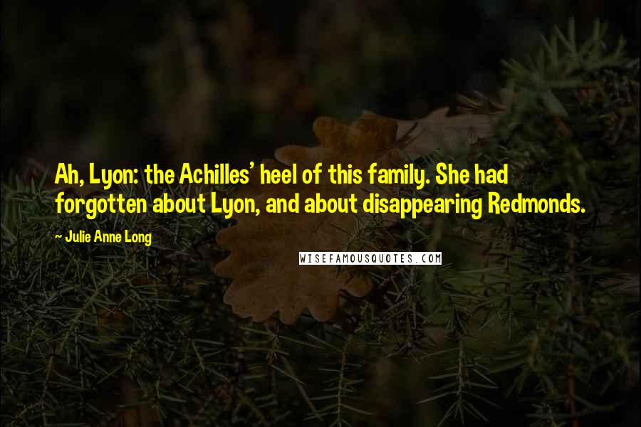 Julie Anne Long Quotes: Ah, Lyon: the Achilles' heel of this family. She had forgotten about Lyon, and about disappearing Redmonds.