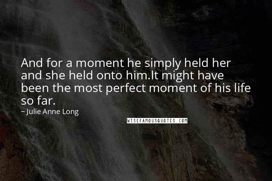 Julie Anne Long Quotes: And for a moment he simply held her and she held onto him.It might have been the most perfect moment of his life so far.