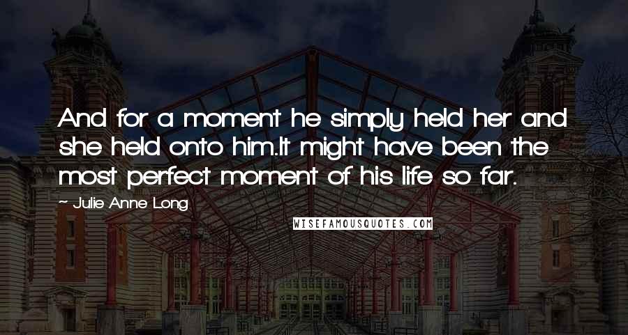 Julie Anne Long Quotes: And for a moment he simply held her and she held onto him.It might have been the most perfect moment of his life so far.