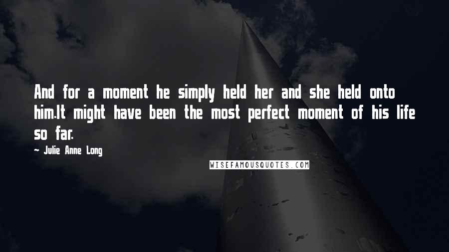 Julie Anne Long Quotes: And for a moment he simply held her and she held onto him.It might have been the most perfect moment of his life so far.