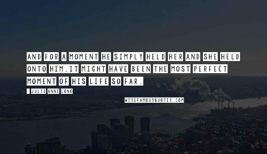 Julie Anne Long Quotes: And for a moment he simply held her and she held onto him.It might have been the most perfect moment of his life so far.