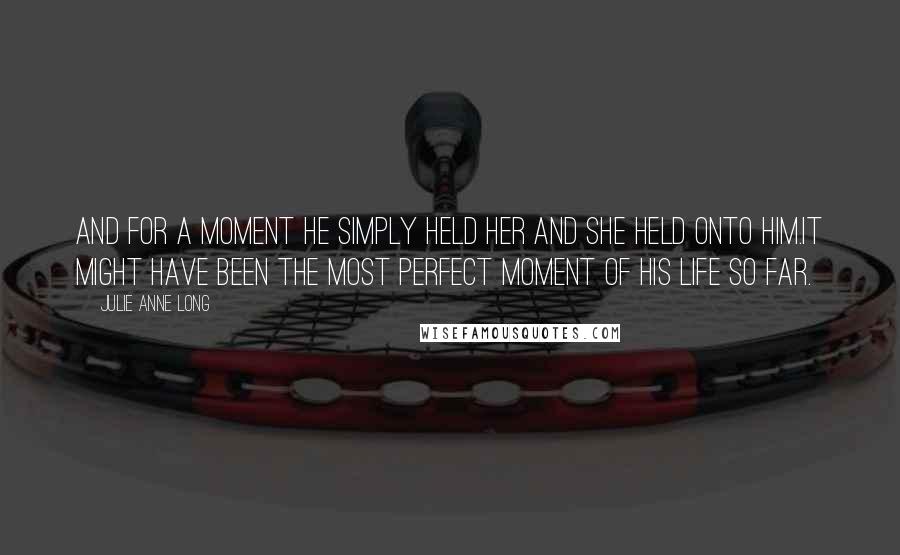 Julie Anne Long Quotes: And for a moment he simply held her and she held onto him.It might have been the most perfect moment of his life so far.