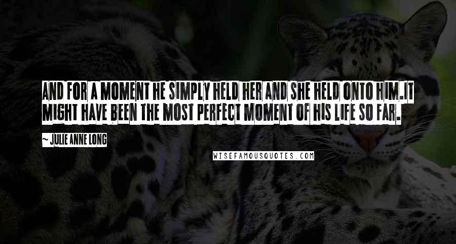 Julie Anne Long Quotes: And for a moment he simply held her and she held onto him.It might have been the most perfect moment of his life so far.