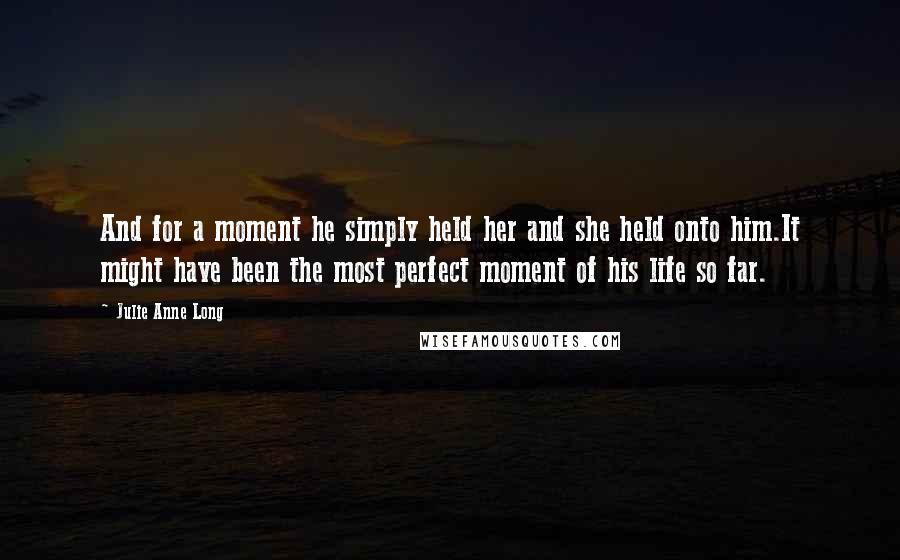 Julie Anne Long Quotes: And for a moment he simply held her and she held onto him.It might have been the most perfect moment of his life so far.