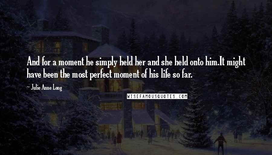 Julie Anne Long Quotes: And for a moment he simply held her and she held onto him.It might have been the most perfect moment of his life so far.