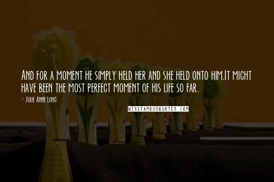 Julie Anne Long Quotes: And for a moment he simply held her and she held onto him.It might have been the most perfect moment of his life so far.