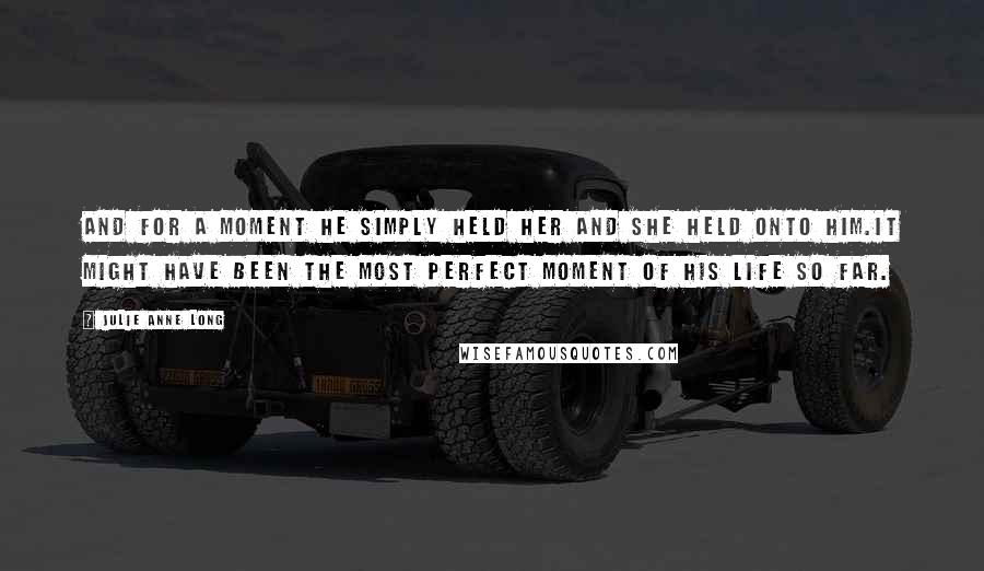 Julie Anne Long Quotes: And for a moment he simply held her and she held onto him.It might have been the most perfect moment of his life so far.