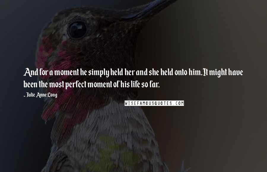 Julie Anne Long Quotes: And for a moment he simply held her and she held onto him.It might have been the most perfect moment of his life so far.