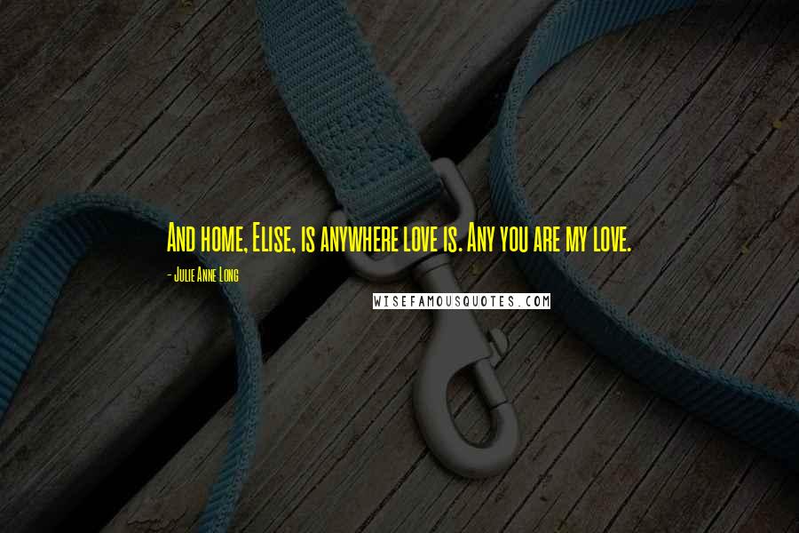 Julie Anne Long Quotes: And home, Elise, is anywhere love is. Any you are my love.