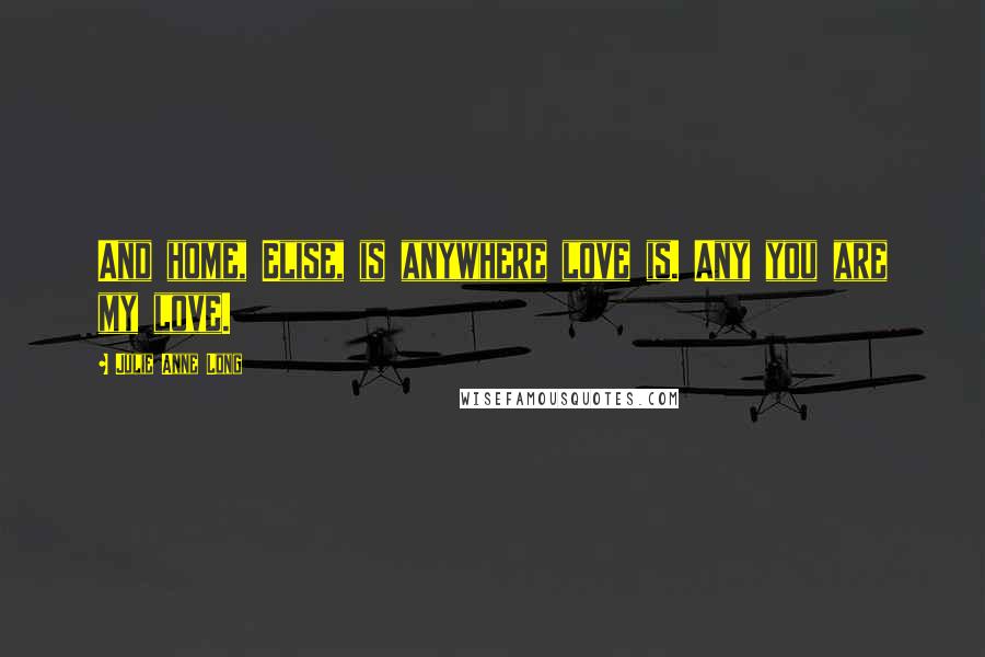 Julie Anne Long Quotes: And home, Elise, is anywhere love is. Any you are my love.