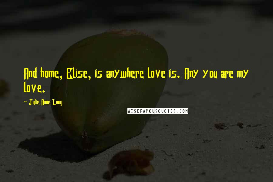 Julie Anne Long Quotes: And home, Elise, is anywhere love is. Any you are my love.