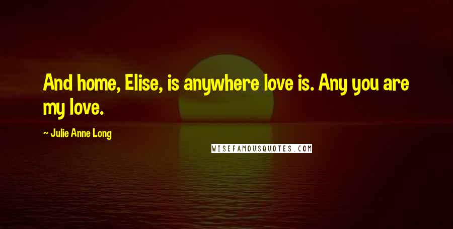 Julie Anne Long Quotes: And home, Elise, is anywhere love is. Any you are my love.