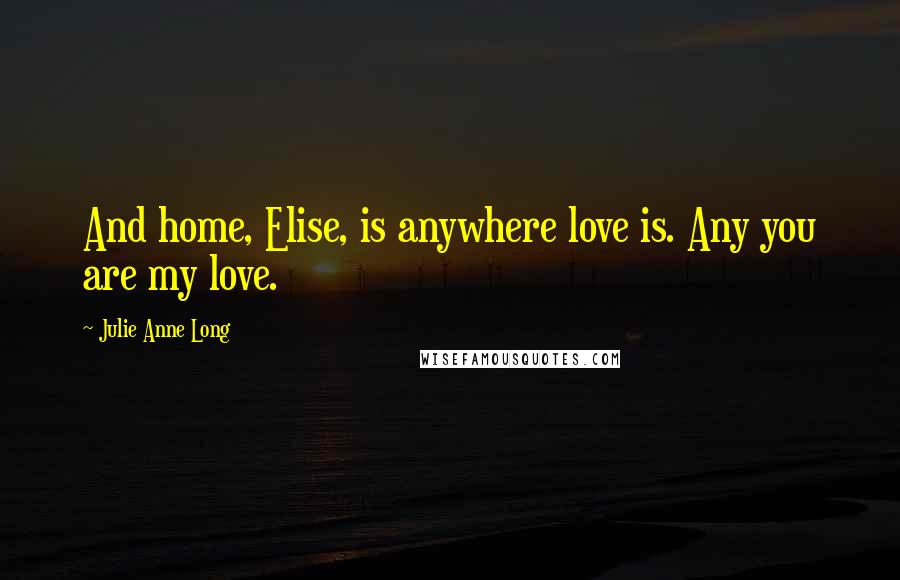 Julie Anne Long Quotes: And home, Elise, is anywhere love is. Any you are my love.