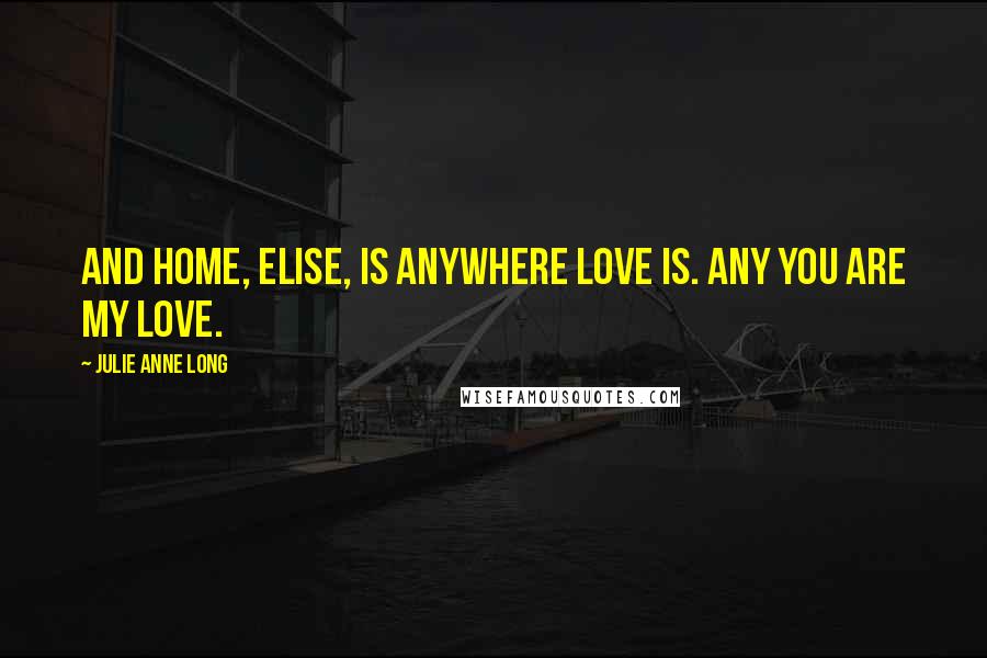 Julie Anne Long Quotes: And home, Elise, is anywhere love is. Any you are my love.