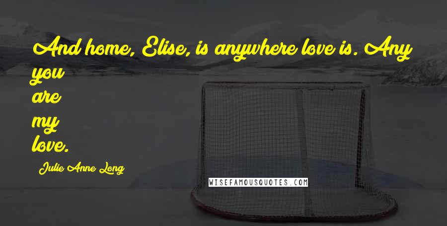 Julie Anne Long Quotes: And home, Elise, is anywhere love is. Any you are my love.