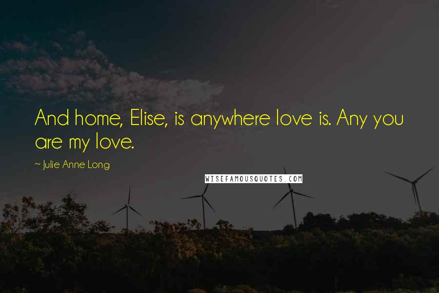 Julie Anne Long Quotes: And home, Elise, is anywhere love is. Any you are my love.