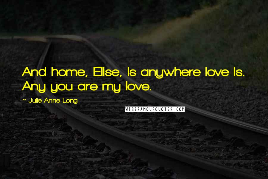 Julie Anne Long Quotes: And home, Elise, is anywhere love is. Any you are my love.