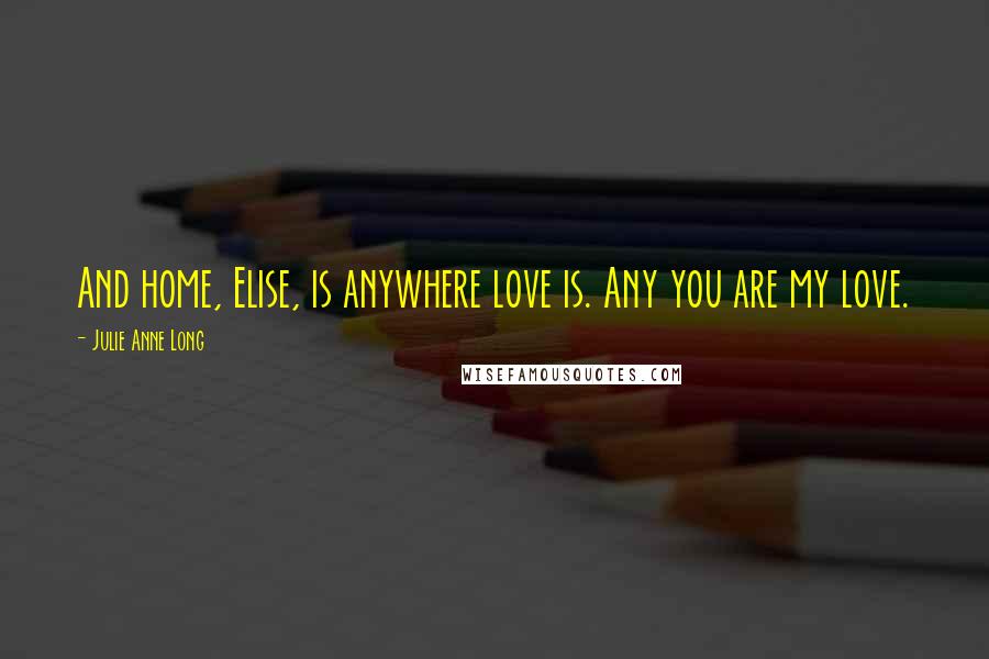 Julie Anne Long Quotes: And home, Elise, is anywhere love is. Any you are my love.