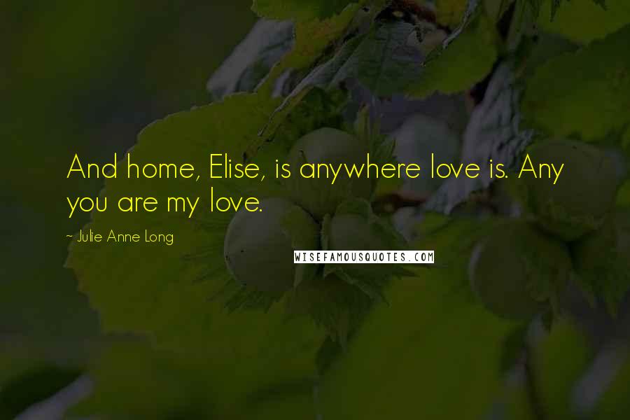 Julie Anne Long Quotes: And home, Elise, is anywhere love is. Any you are my love.