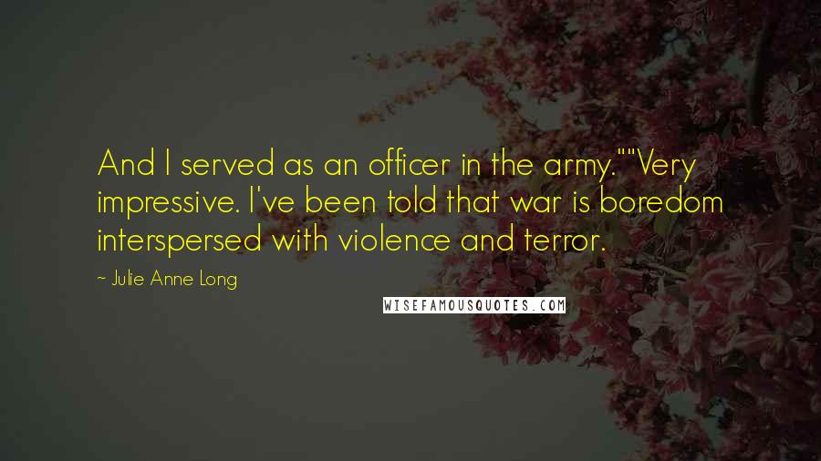 Julie Anne Long Quotes: And I served as an officer in the army.""Very impressive. I've been told that war is boredom interspersed with violence and terror.