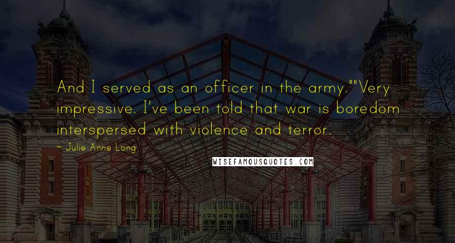 Julie Anne Long Quotes: And I served as an officer in the army.""Very impressive. I've been told that war is boredom interspersed with violence and terror.
