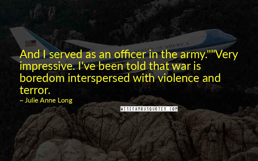 Julie Anne Long Quotes: And I served as an officer in the army.""Very impressive. I've been told that war is boredom interspersed with violence and terror.