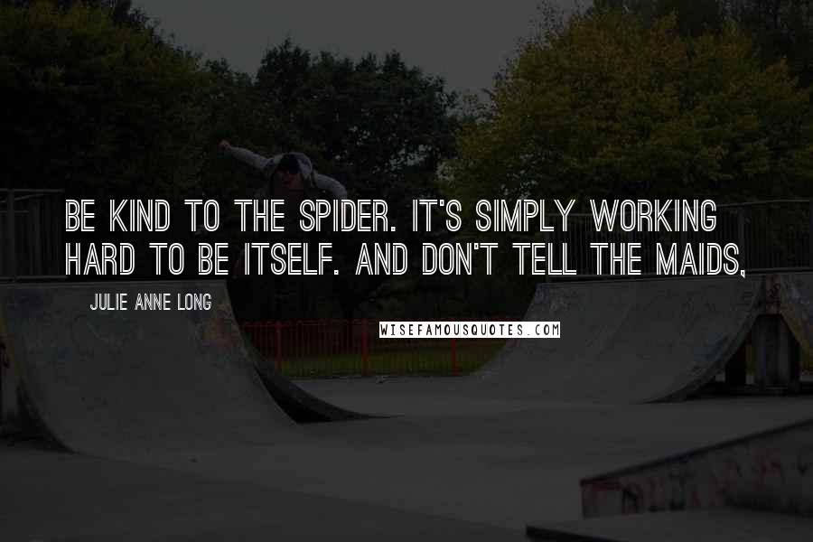 Julie Anne Long Quotes: Be kind to the spider. It's simply working hard to be itself. And don't tell the maids,