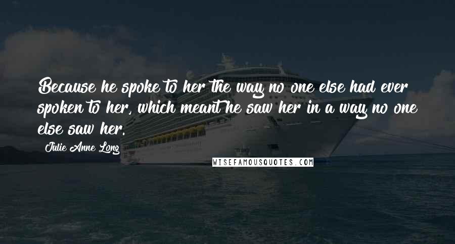 Julie Anne Long Quotes: Because he spoke to her the way no one else had ever spoken to her, which meant he saw her in a way no one else saw her.