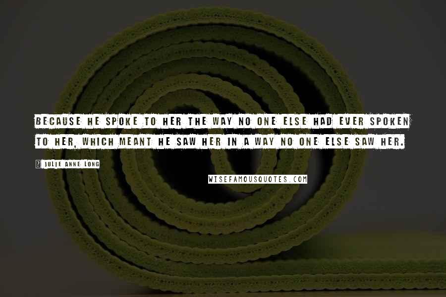 Julie Anne Long Quotes: Because he spoke to her the way no one else had ever spoken to her, which meant he saw her in a way no one else saw her.